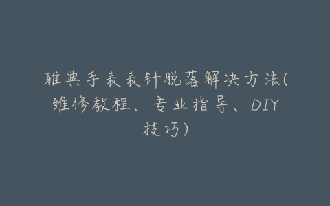 雅典手表表针脱落解决方法(维修教程、专业指导、DIY技巧)