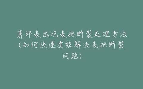 萧邦表出现表把断裂处理方法(如何快速有效解决表把断裂问题)