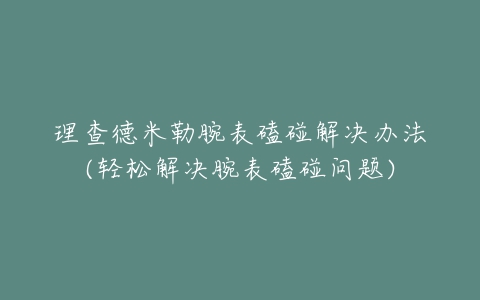 理查德米勒腕表磕碰解决办法(轻松解决腕表磕碰问题)