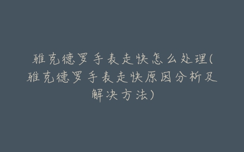 雅克德罗手表走快怎么处理(雅克德罗手表走快原因分析及解决方法)