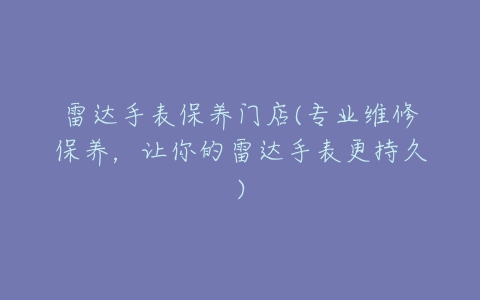 雷达手表保养门店(专业维修保养,让你的雷达手表更持久)