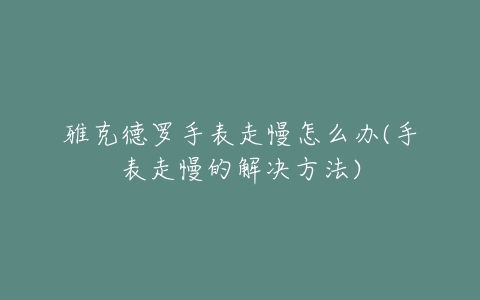 雅克德罗手表走慢怎么办(手表走慢的解决方法)