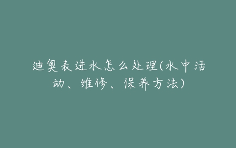 迪奥表进水怎么处理(水中活动、维修、保养方法)