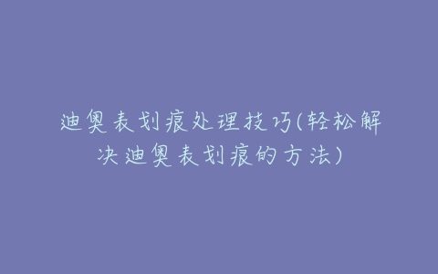 迪奥表划痕处理技巧(轻松解决迪奥表划痕的方法)