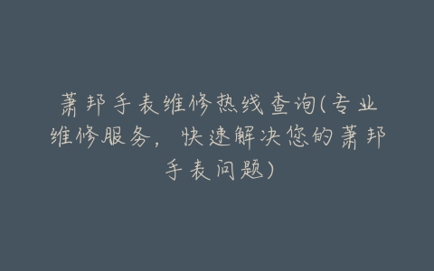 萧邦手表维修热线查询(专业维修服务，快速解决您的萧邦手表问题)