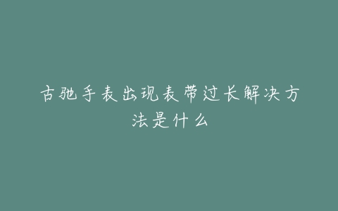 古驰手表出现表带过长解决方法是什么