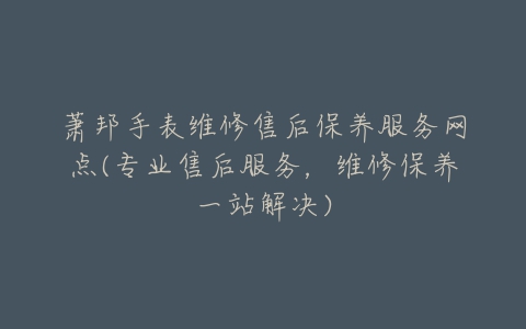 萧邦手表维修售后保养服务网点(专业售后服务，维修保养一站解决)