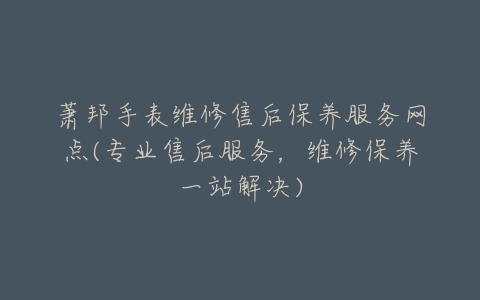 萧邦手表维修售后保养服务网点(专业售后服务，维修保养一站解决)