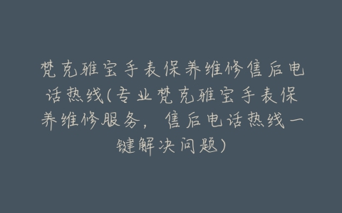 梵克雅宝手表保养维修售后电话热线(专业梵克雅宝手表保养维修服务，售后电话热线一键解决问题)