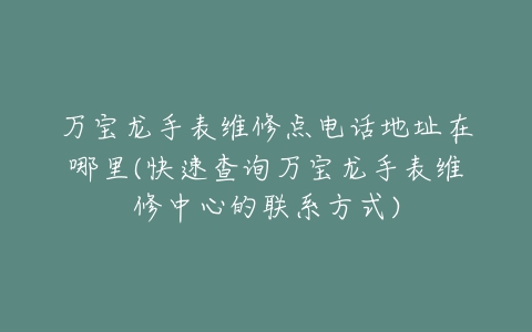 万宝龙手表维修点电话地址在哪里(快速查询万宝龙手表维修中心的联系方式)