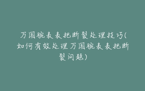 万国腕表表把断裂处理技巧(如何有效处理万国腕表表把断裂问题)
