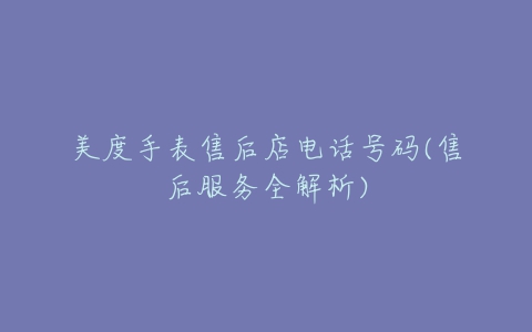 美度手表售后店电话号码(售后服务全解析)