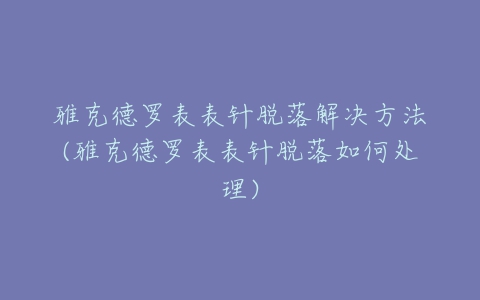 雅克德罗表表针脱落解决方法(雅克德罗表表针脱落如何处理)