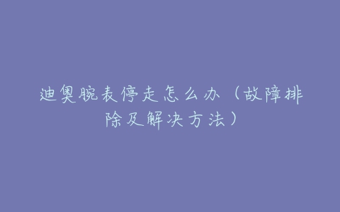 迪奥腕表停走怎么办（故障排除及解决方法）