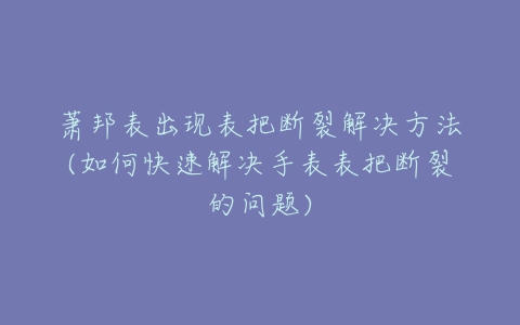 萧邦表出现表把断裂解决方法(如何快速解决手表表把断裂的问题)