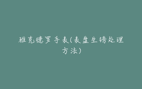 雅克德罗手表(表盘生锈处理方法)
