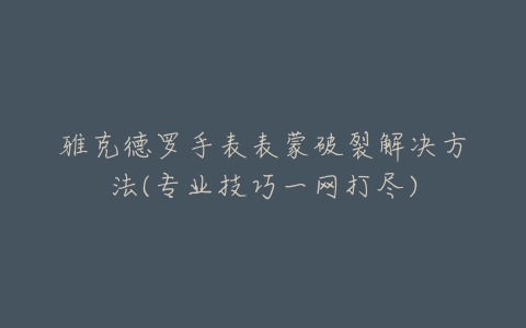 雅克德罗手表表蒙破裂解决方法(专业技巧一网打尽)