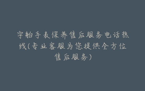 宇舶手表保养售后服务电话热线(专业客服为您提供全方位售后服务)