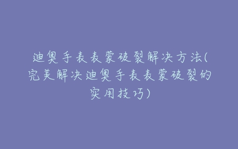 迪奥手表表蒙破裂解决方法(完美解决迪奥手表表蒙破裂的实用技巧)