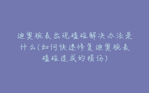 迪奥腕表出现磕碰解决办法是什么(如何快速修复迪奥腕表磕碰造成的损伤)