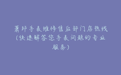 萧邦手表维修售后部门店热线(快速解答您手表问题的专业服务)