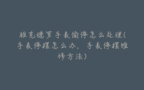 雅克德罗手表偷停怎么处理(手表停摆怎么办，手表停摆维修方法)