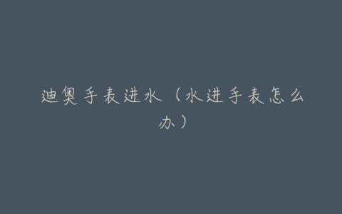 迪奥手表进水(水进手表怎么办)