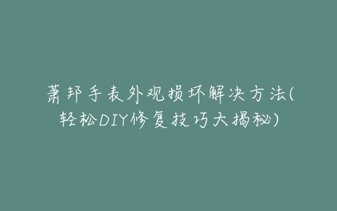 萧邦手表外观损坏解决方法(轻松DIY修复技巧大揭秘)