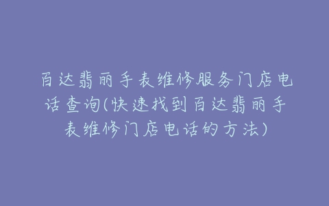 百达翡丽手表维修服务门店电话查询(快速找到百达翡丽手表维修门店电话的方法)