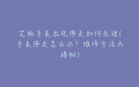 芝柏手表出现停走如何处理(手表停走怎么办？维修方法大揭秘)