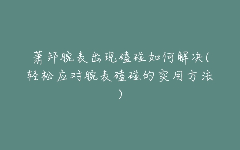 萧邦腕表出现磕碰如何解决(轻松应对腕表磕碰的实用方法)