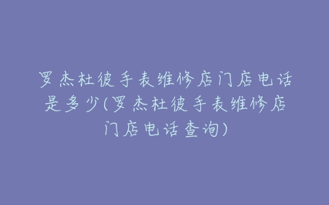 罗杰杜彼手表维修店门店电话是多少(罗杰杜彼手表维修店门店电话查询)