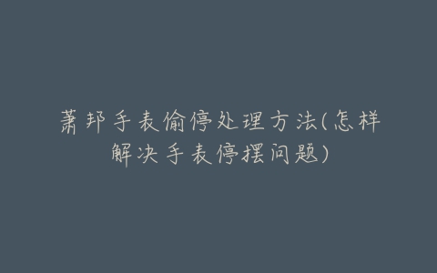 萧邦手表偷停处理方法(怎样解决手表停摆问题)