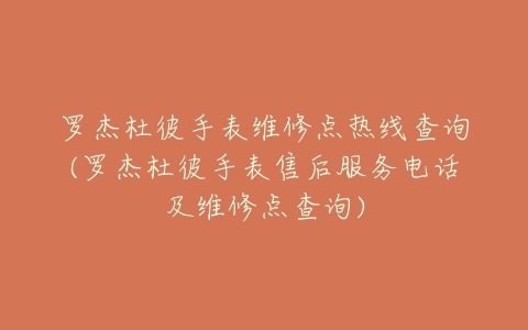 罗杰杜彼手表维修点热线查询(罗杰杜彼手表售后服务电话及维修点查询)
