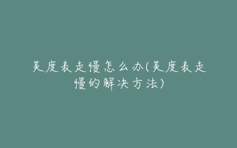 美度表走慢怎么办(美度表走慢的解决方法)