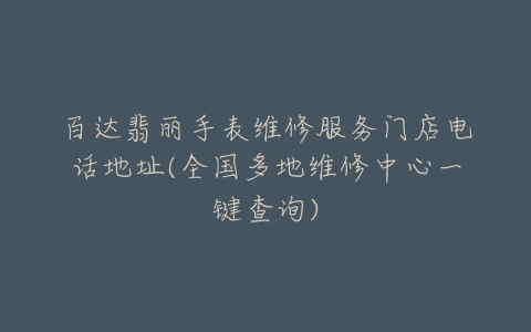 百达翡丽手表维修服务门店电话地址(全国多地维修中心一键查询)