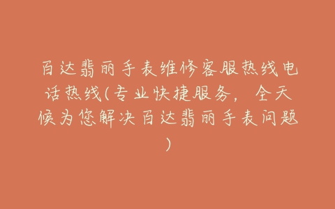 百达翡丽手表维修客服热线电话热线(专业快捷服务,全天候为您解决百达翡丽手表问题)