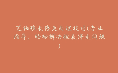 芝柏腕表停走处理技巧(专业指导,轻松解决腕表停走问题)