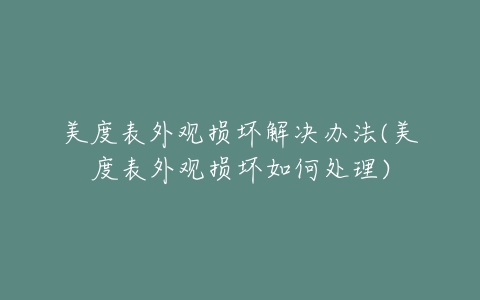 美度表外观损坏解决办法(美度表外观损坏如何处理)