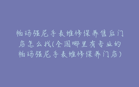 帕玛强尼手表维修保养售后门店怎么找(全国哪里有专业的帕玛强尼手表维修保养门店)