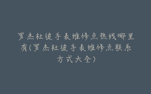 罗杰杜彼手表维修点热线哪里有(罗杰杜彼手表维修点联系方式大全)