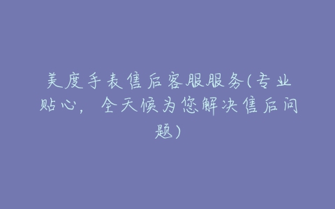 美度手表售后客服服务(专业贴心,全天候为您解决售后问题)
