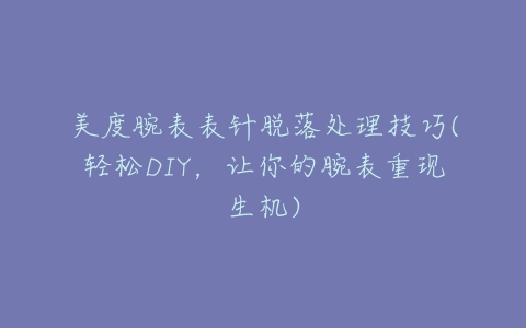 美度腕表表针脱落处理技巧(轻松DIY，让你的腕表重现生机)