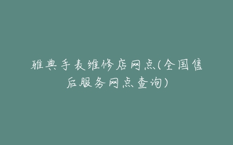 雅典手表维修店网点(全国售后服务网点查询)