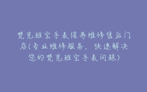 梵克雅宝手表保养维修售后门店(专业维修服务，快速解决您的梵克雅宝手表问题)