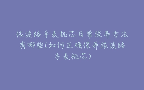 依波路手表机芯日常保养方法有哪些(如何正确保养依波路手表机芯)