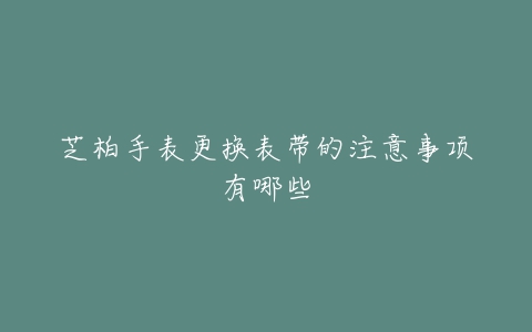 芝柏手表更换表带的注意事项有哪些