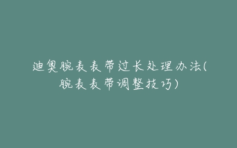 迪奥腕表表带过长处理办法(腕表表带调整技巧)