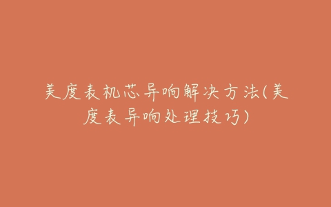 美度表机芯异响解决方法(美度表异响处理技巧)