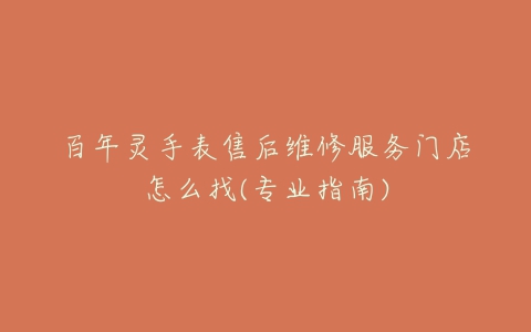 百年灵手表售后维修服务门店怎么找(专业指南)